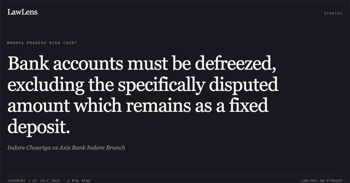 Bank accounts must be defreezed, excluding the specifically disputed amount which remains as a fixed deposit.. Indore Chouriya vs Axis Bank Indore Branch. Madhya Pradesh High Court. LawLens