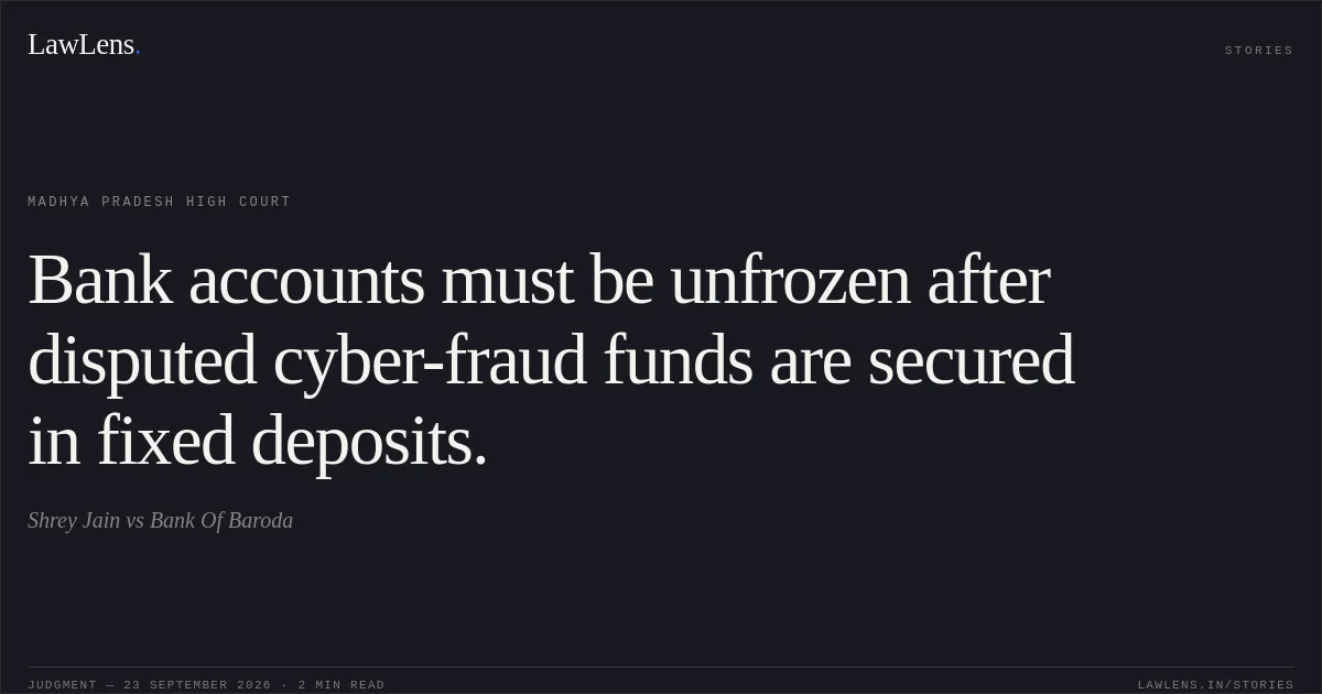 Bank accounts must be unfrozen after disputed cyber-fraud funds are secured in fixed deposits.. Shrey Jain vs Bank Of Baroda. Madhya Pradesh High Court. LawLens