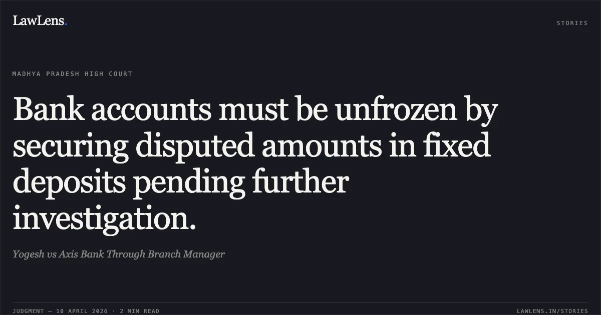 Bank accounts must be unfrozen by securing disputed amounts in fixed deposits pending further investigation.. Yogesh vs Axis Bank Through Branch Manager. Madhya Pradesh High Court. LawLens