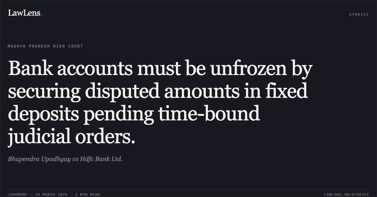 Bank accounts must be unfrozen by securing disputed amounts in fixed deposits pending time-bound judicial orders.. Bhupendra Upadhyay vs Hdfc Bank Ltd.. Madhya Pradesh High Court. LawLens