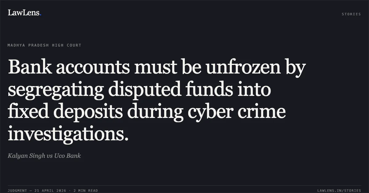 Bank accounts must be unfrozen by segregating disputed funds into fixed deposits during cyber crime investigations.. Kalyan Singh vs Uco Bank. Madhya Pradesh High Court. LawLens