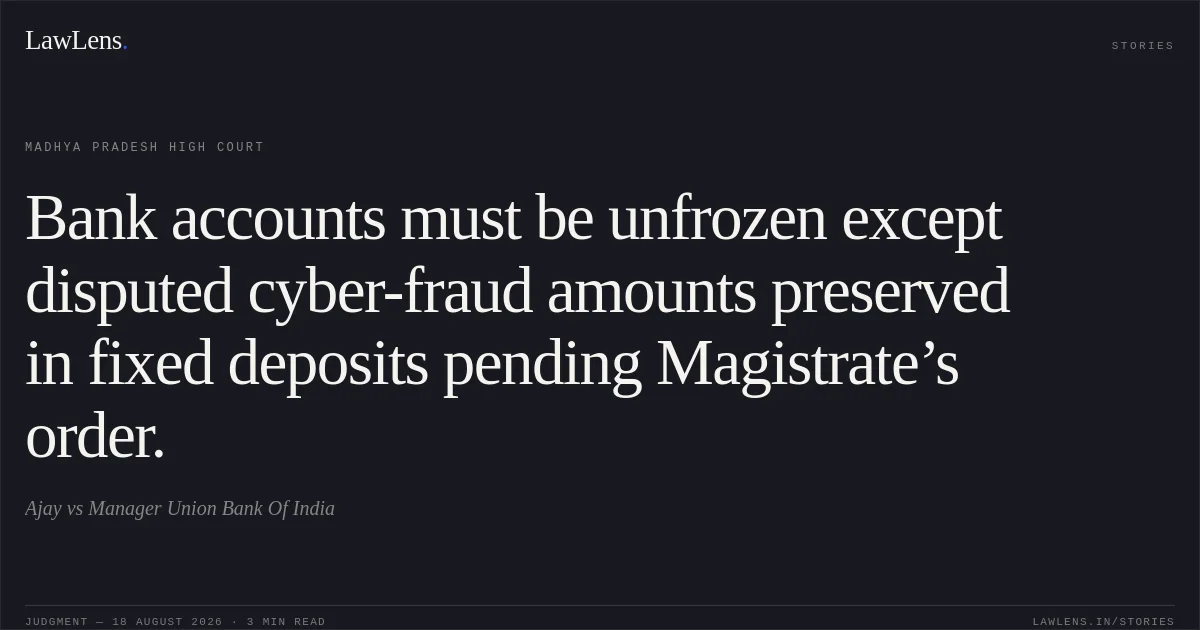 Bank accounts must be unfrozen except disputed cyber-fraud amounts preserved in fixed deposits pending Magistrate’s order.. Ajay vs Manager Union Bank Of India. Madhya Pradesh High Court. LawLens
