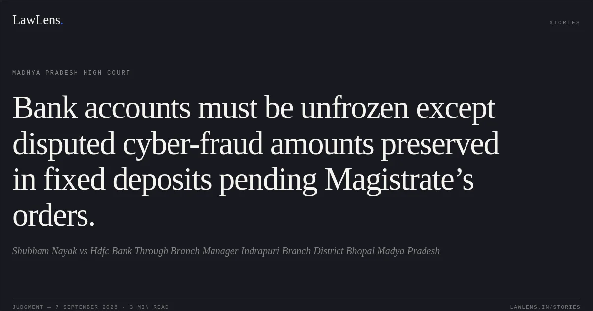 Bank accounts must be unfrozen except disputed cyber-fraud amounts preserved in fixed deposits pending Magistrate’s orders.. Shubham Nayak vs Hdfc Bank Through Branch Manager Indrapuri Branch  District Bhopal  Madya Pradesh. Madhya Pradesh High Court. LawLens