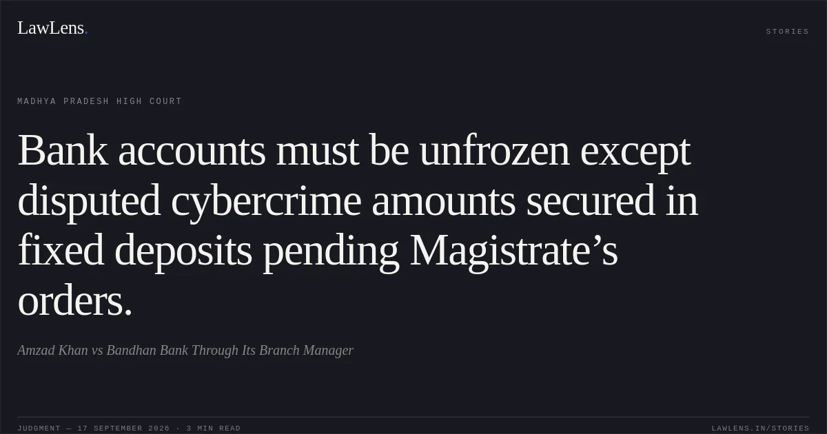 Bank accounts must be unfrozen except disputed cybercrime amounts secured in fixed deposits pending Magistrate’s orders.. Amzad Khan vs Bandhan Bank Through Its Branch Manager. Madhya Pradesh High Court. LawLens