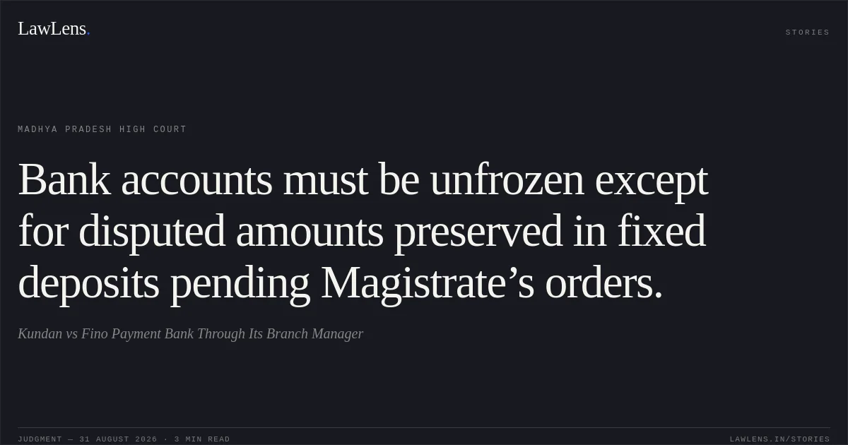 Bank accounts must be unfrozen except for disputed amounts preserved in fixed deposits pending Magistrate’s orders.. Kundan vs Fino Payment Bank Through Its Branch Manager. Madhya Pradesh High Court. LawLens