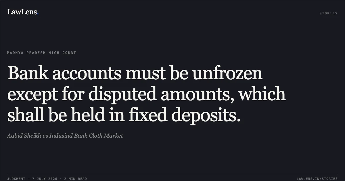 Bank accounts must be unfrozen except for disputed amounts, which shall be held in fixed deposits.. Aabid Sheikh vs Indusind Bank Cloth Market. Madhya Pradesh High Court. LawLens