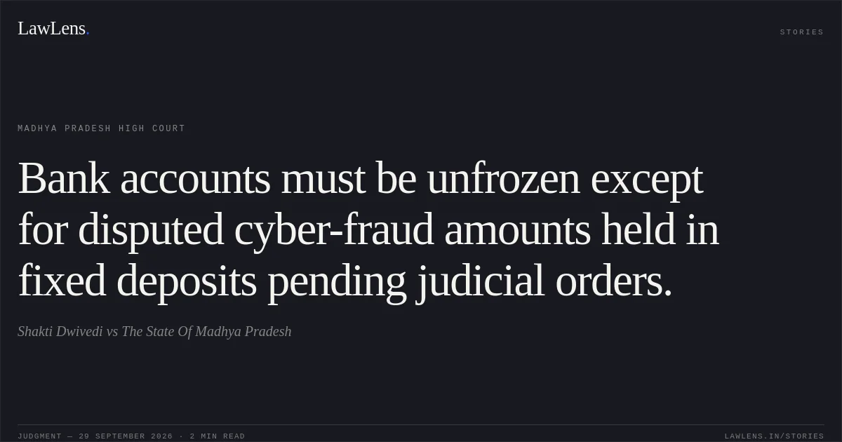 Bank accounts must be unfrozen except for disputed cyber-fraud amounts held in fixed deposits pending judicial orders.. Shakti Dwivedi vs The State Of Madhya Pradesh. Madhya Pradesh High Court. LawLens