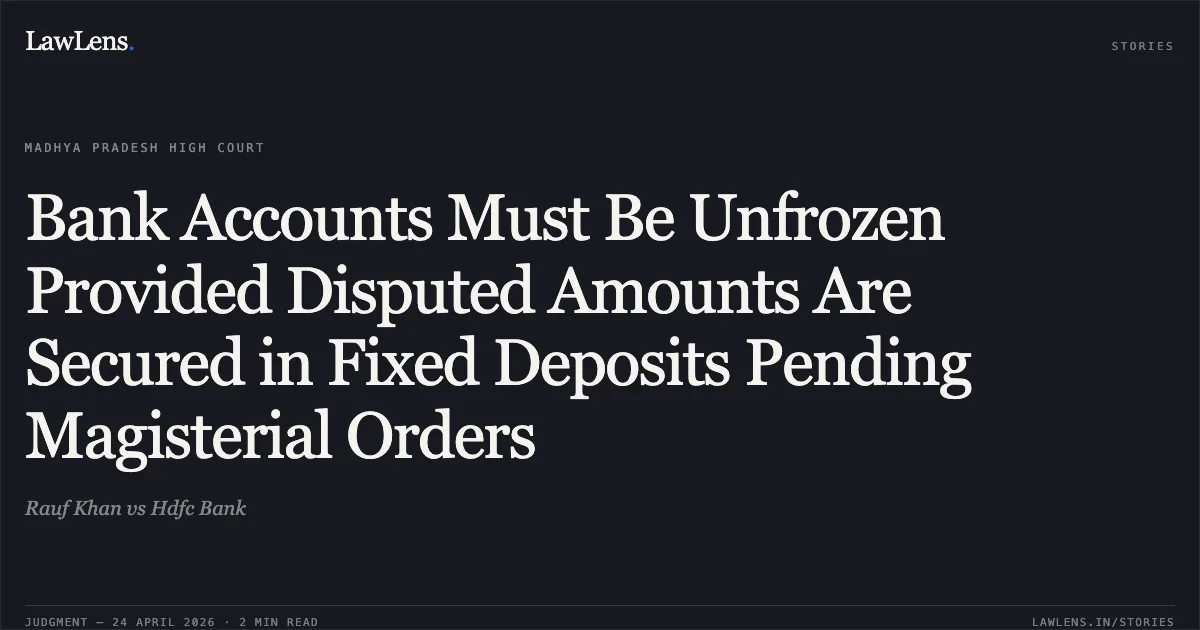 Bank Accounts Must Be Unfrozen Provided Disputed Amounts Are Secured in Fixed Deposits Pending Magisterial Orders. Rauf Khan vs Hdfc Bank. Madhya Pradesh High Court. LawLens