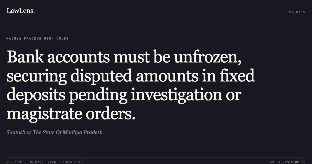 Bank accounts must be unfrozen, securing disputed amounts in fixed deposits pending investigation or magistrate orders.. Santosh vs The State Of Madhya Pradesh. Madhya Pradesh High Court. LawLens