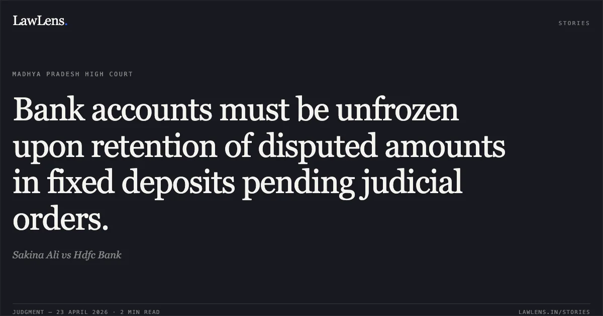 Bank accounts must be unfrozen upon retention of disputed amounts in fixed deposits pending judicial orders.. Sakina Ali vs Hdfc Bank. Madhya Pradesh High Court. LawLens
