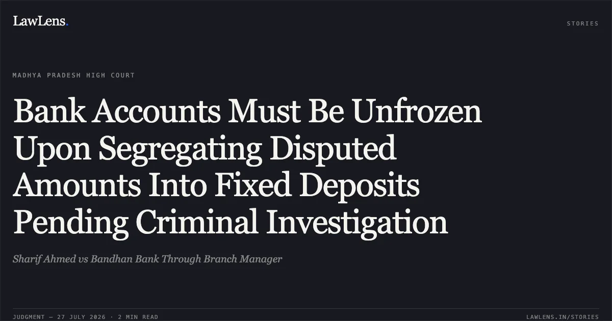 Bank Accounts Must Be Unfrozen Upon Segregating Disputed Amounts Into Fixed Deposits Pending Criminal Investigation. Sharif Ahmed vs Bandhan Bank Through Branch Manager. Madhya Pradesh High Court. LawLens