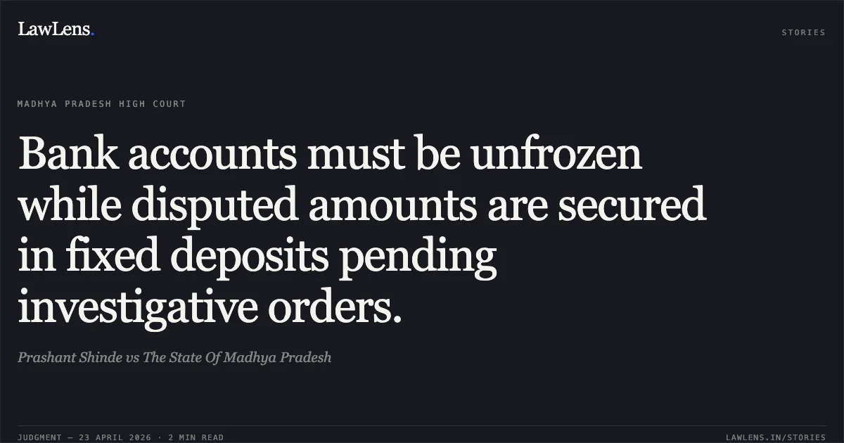 Bank accounts must be unfrozen while disputed amounts are secured in fixed deposits pending investigative orders.. Prashant Shinde vs The State Of Madhya Pradesh. Madhya Pradesh High Court. LawLens