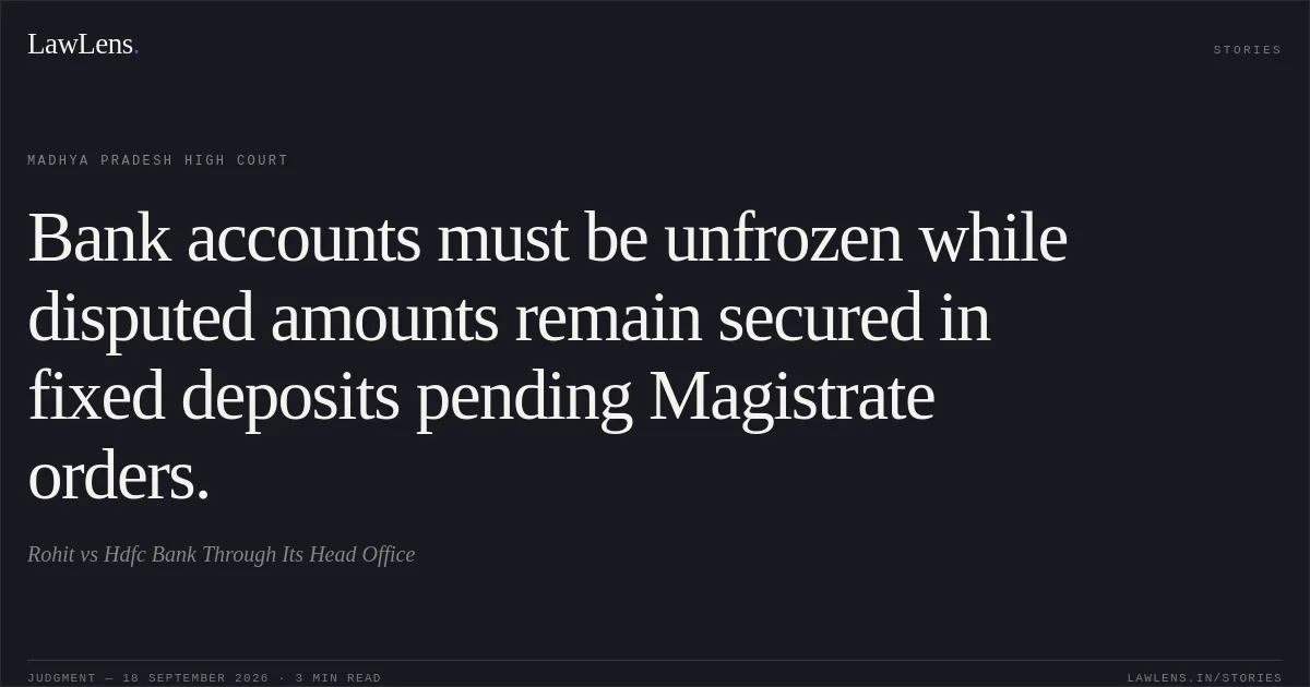 Bank accounts must be unfrozen while disputed amounts remain secured in fixed deposits pending Magistrate orders.. Rohit vs Hdfc Bank Through Its Head Office. Madhya Pradesh High Court. LawLens