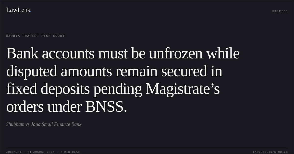 Bank accounts must be unfrozen while disputed amounts remain secured in fixed deposits pending Magistrate’s orders under BNSS.. Shubham vs Jana Small Finance Bank. Madhya Pradesh High Court. LawLens