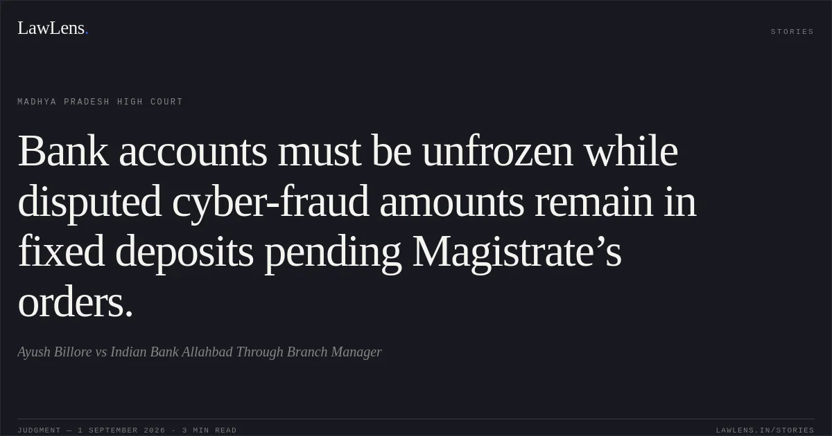 Bank accounts must be unfrozen while disputed cyber-fraud amounts remain in fixed deposits pending Magistrate’s orders.. Ayush Billore vs Indian Bank Allahbad Through Branch Manager. Madhya Pradesh High Court. LawLens