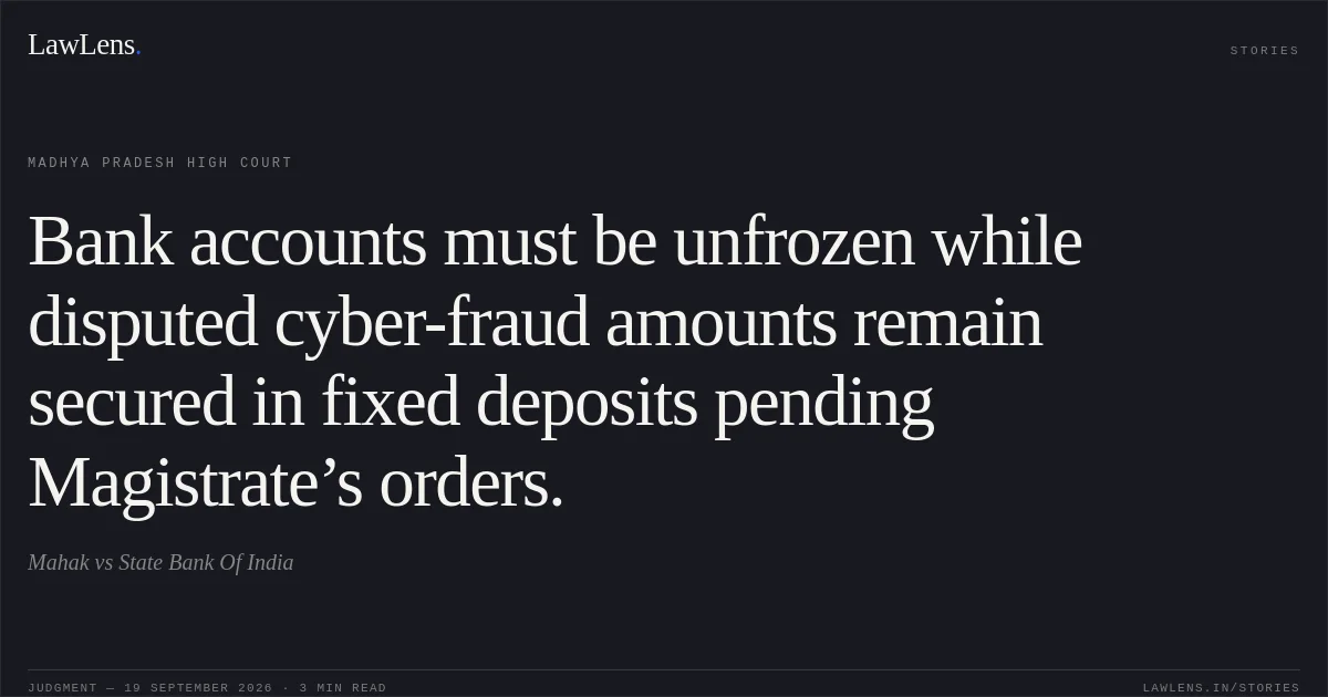 Bank accounts must be unfrozen while disputed cyber-fraud amounts remain secured in fixed deposits pending Magistrate’s orders.. Mahak vs State Bank Of India. Madhya Pradesh High Court. LawLens
