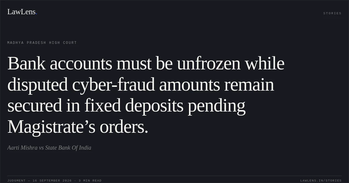 Bank accounts must be unfrozen while disputed cyber-fraud amounts remain secured in fixed deposits pending Magistrate’s orders.. Aarti Mishra vs State Bank Of India. Madhya Pradesh High Court. LawLens