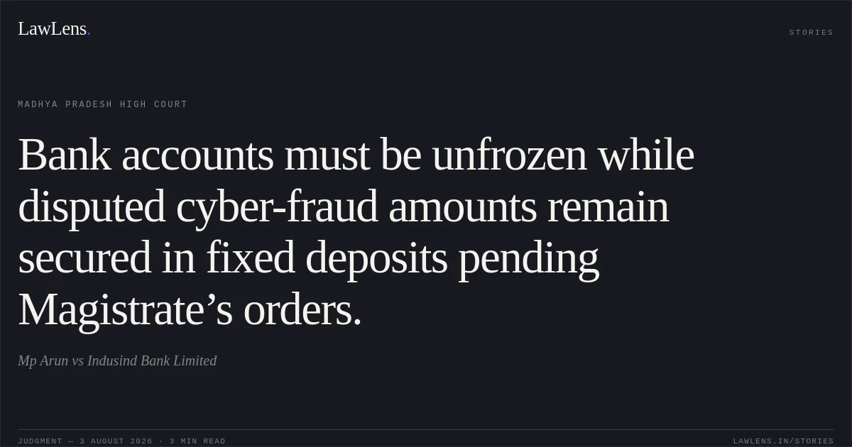 Bank accounts must be unfrozen while disputed cyber-fraud amounts remain secured in fixed deposits pending Magistrate’s orders.. Mp Arun vs Indusind Bank Limited. Madhya Pradesh High Court. LawLens