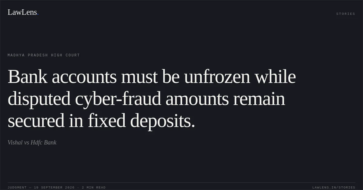 Bank accounts must be unfrozen while disputed cyber-fraud amounts remain secured in fixed deposits.. Vishal vs Hdfc Bank. Madhya Pradesh High Court. LawLens