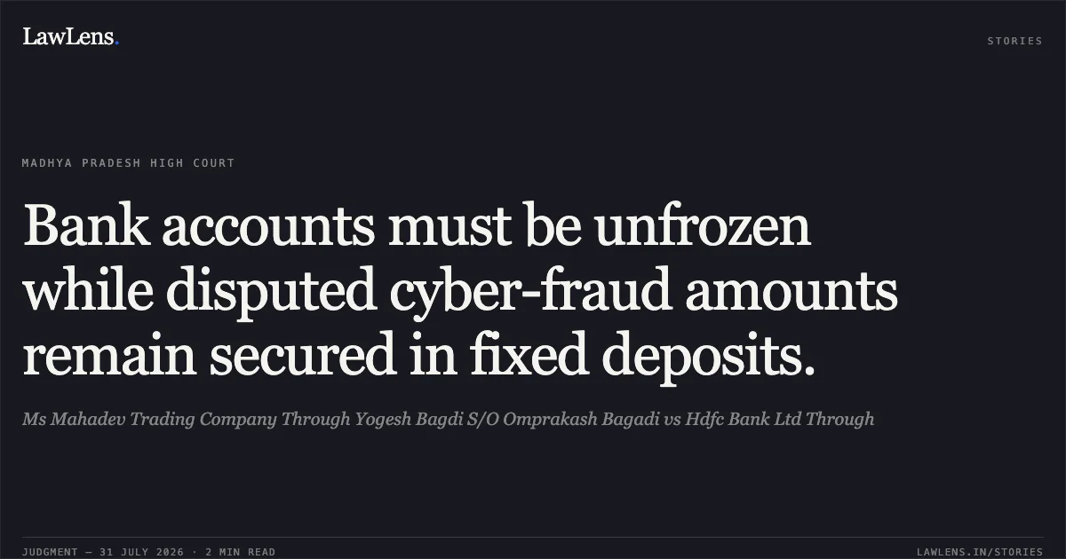 Bank accounts must be unfrozen while disputed cyber-fraud amounts remain secured in fixed deposits.. Ms Mahadev Trading Company Through Yogesh Bagdi S/O Omprakash Bagadi vs Hdfc Bank Ltd Through. Madhya Pradesh High Court. LawLens
