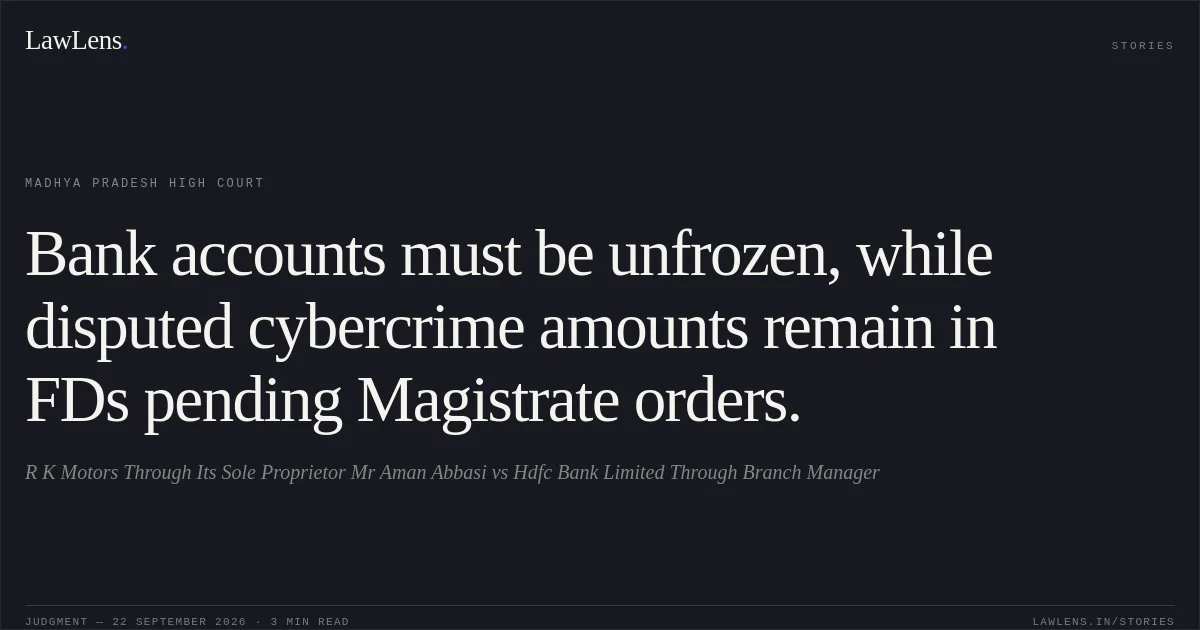 Bank accounts must be unfrozen, while disputed cybercrime amounts remain in FDs pending Magistrate orders.. R K Motors Through Its Sole Proprietor Mr Aman Abbasi vs Hdfc Bank Limited Through Branch Manager. Madhya Pradesh High Court. LawLens