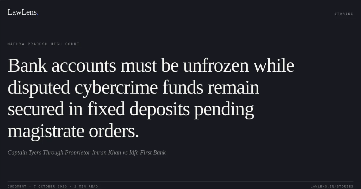 Bank accounts must be unfrozen while disputed cybercrime funds remain secured in fixed deposits pending magistrate orders.. Captain Tyers Through Proprietor Imran Khan vs Idfc First Bank. Madhya Pradesh High Court. LawLens