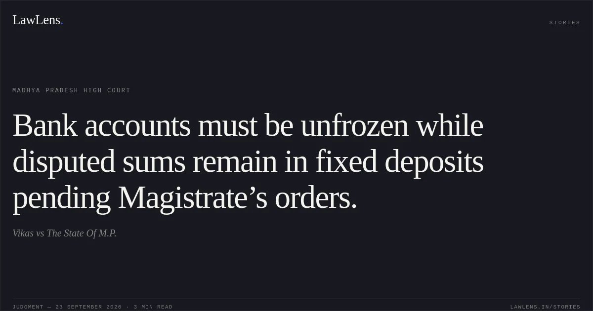 Bank accounts must be unfrozen while disputed sums remain in fixed deposits pending Magistrate’s orders.. Vikas vs The State Of M.P.. Madhya Pradesh High Court. LawLens
