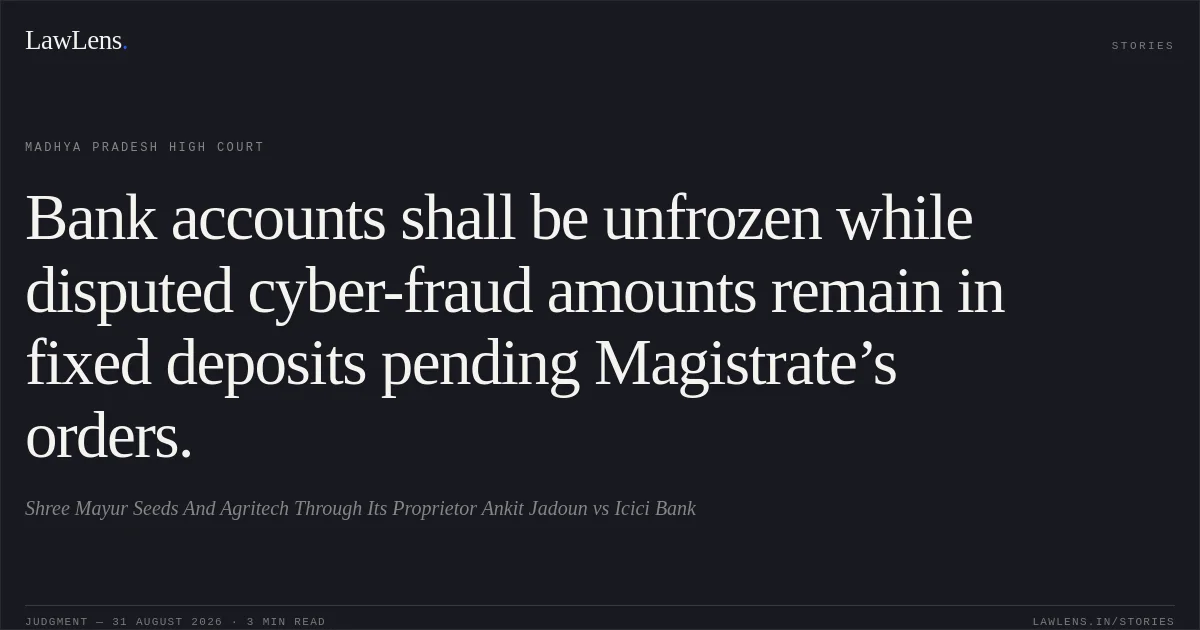 Bank accounts shall be unfrozen while disputed cyber-fraud amounts remain in fixed deposits pending Magistrate’s orders.. Shree Mayur Seeds And Agritech  Through Its Proprietor Ankit Jadoun vs Icici Bank. Madhya Pradesh High Court. LawLens