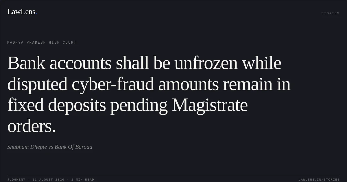 Bank accounts shall be unfrozen while disputed cyber-fraud amounts remain in fixed deposits pending Magistrate orders.. Shubham Dhepte vs Bank Of Baroda. Madhya Pradesh High Court. LawLens