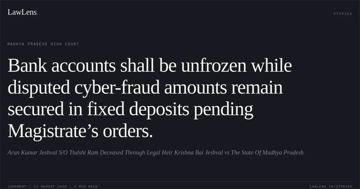 Bank accounts shall be unfrozen while disputed cyber-fraud amounts remain secured in fixed deposits pending Magistrate’s orders.. Arun Kumar Jeshval S/O Ttulshi Ram Deceased Through Legal Heir Krishna Bai Jeshval vs The State Of Madhya Pradesh. Madhya Pradesh High Court. LawLens