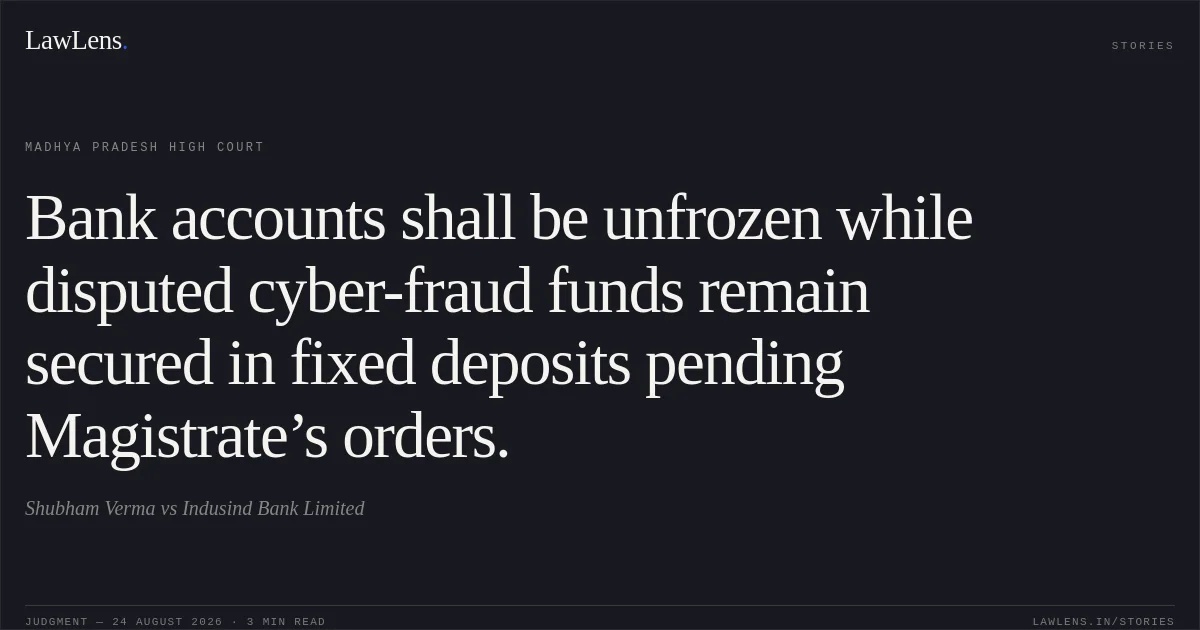 Bank accounts shall be unfrozen while disputed cyber-fraud funds remain secured in fixed deposits pending Magistrate’s orders.. Shubham Verma vs Indusind Bank Limited. Madhya Pradesh High Court. LawLens