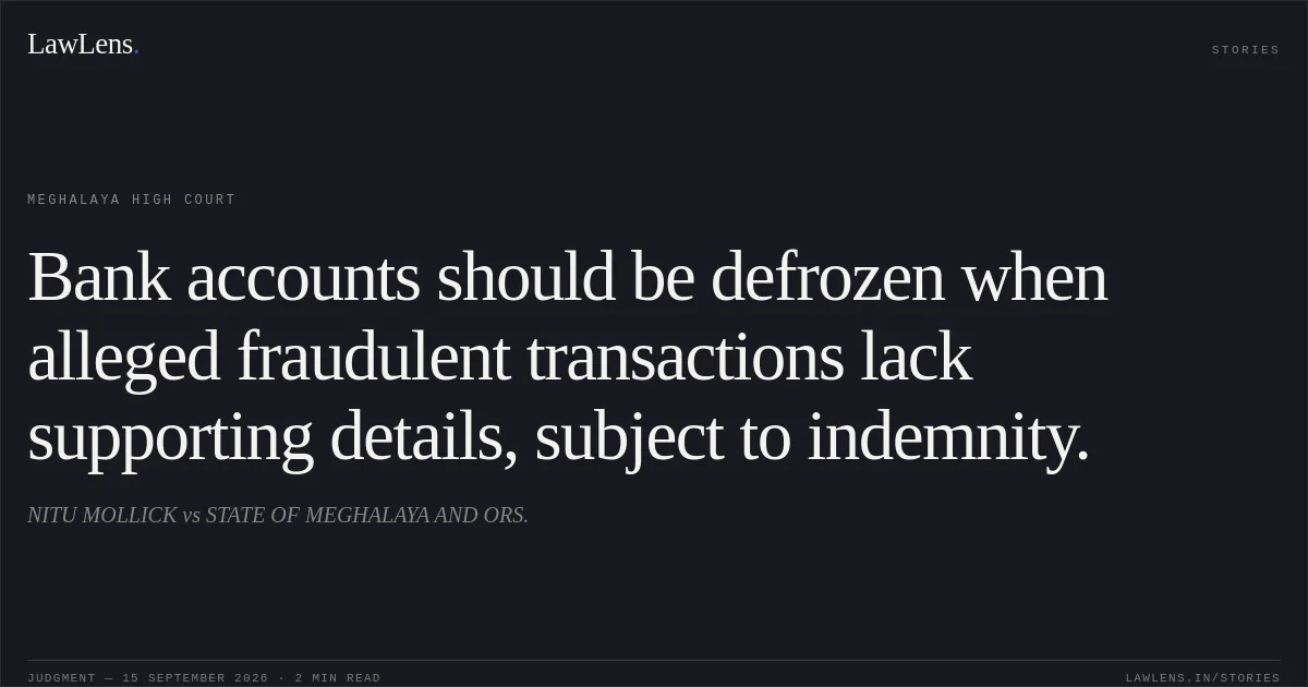 Bank accounts should be defrozen when alleged fraudulent transactions lack supporting details, subject to indemnity.. NITU MOLLICK vs STATE OF MEGHALAYA AND ORS.. Meghalaya High Court. LawLens