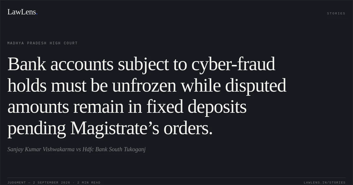 Bank accounts subject to cyber-fraud holds must be unfrozen while disputed amounts remain in fixed deposits pending Magistrate’s orders.. Sanjay Kumar Vishwakarma vs Hdfc Bank South Tukoganj. Madhya Pradesh High Court. LawLens