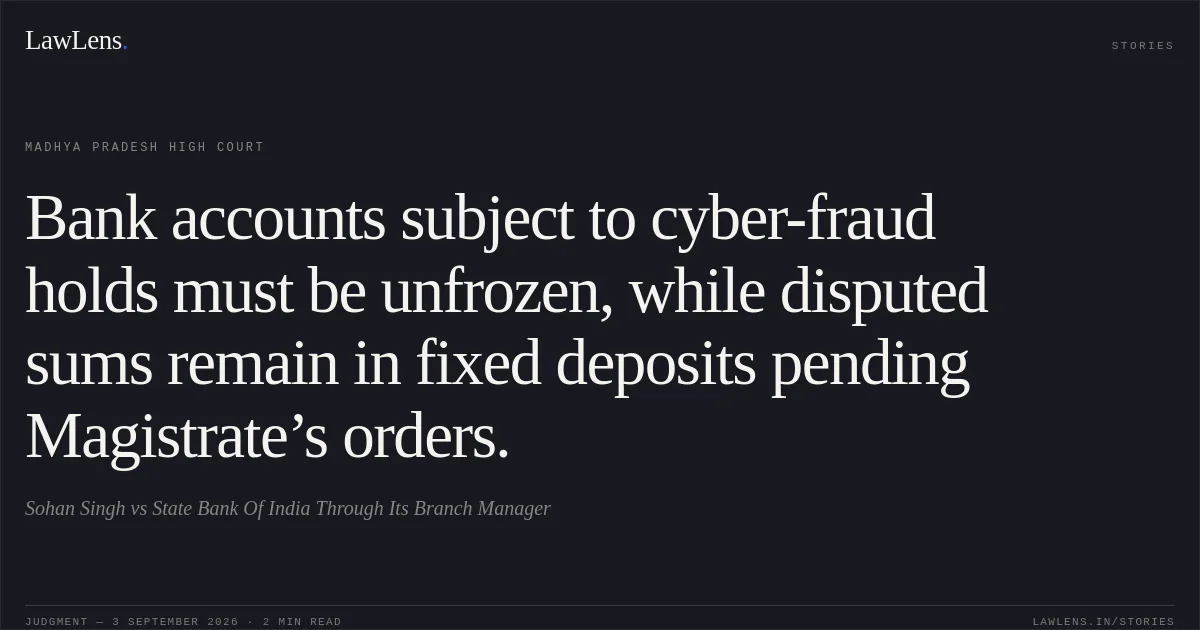 Bank accounts subject to cyber-fraud holds must be unfrozen, while disputed sums remain in fixed deposits pending Magistrate’s orders.. Sohan Singh vs State Bank Of India Through Its Branch Manager. Madhya Pradesh High Court. LawLens