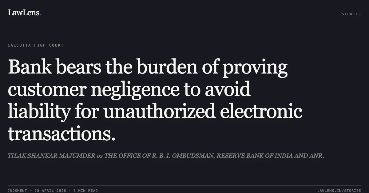 Bank bears the burden of proving customer negligence to avoid liability for unauthorized electronic transactions.. TILAK SHANKAR MAJUMDER vs THE OFFICE OF R. B. I. OMBUDSMAN, RESERVE BANK OF INDIA AND ANR.. Calcutta High Court. LawLens