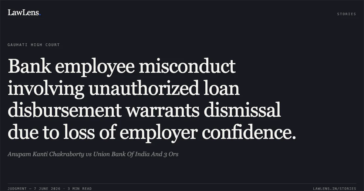 Bank employee misconduct involving unauthorized loan disbursement warrants dismissal due to loss of employer confidence.. Anupam Kanti Chakraborty vs Union Bank Of India And 3 Ors. Gauhati High Court. LawLens