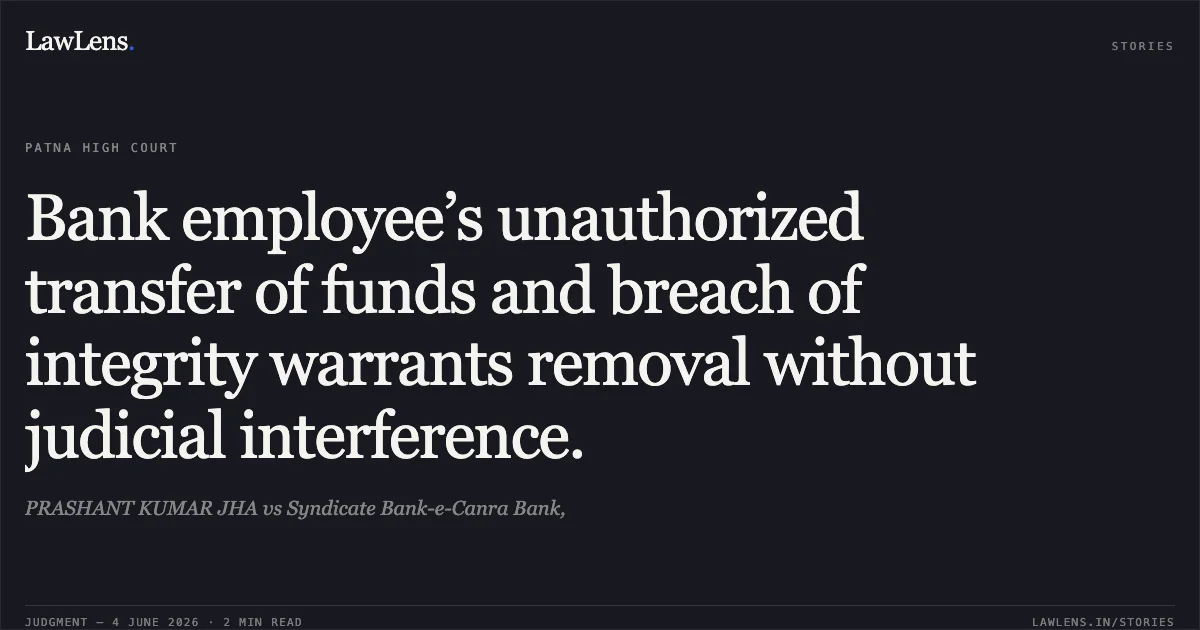 Bank employee’s unauthorized transfer of funds and breach of integrity warrants removal without judicial interference.. PRASHANT KUMAR JHA vs Syndicate Bank-e-Canra Bank,. Patna High Court. LawLens