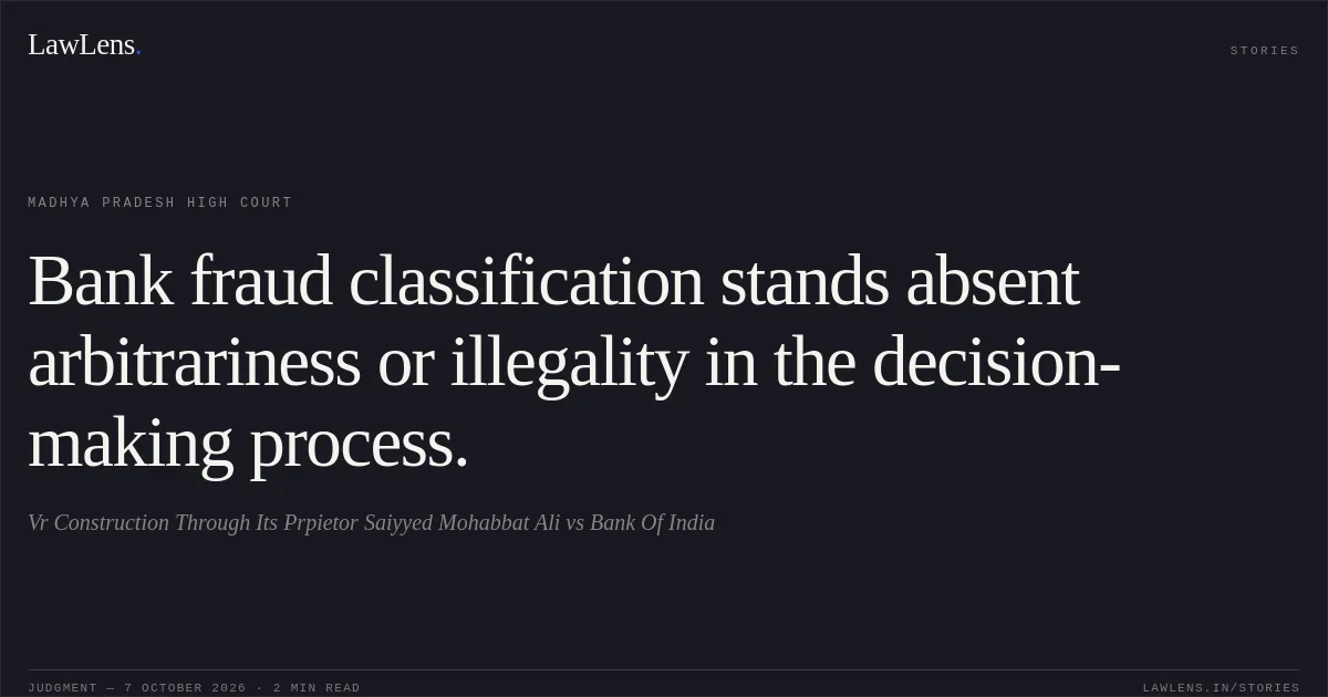 Bank fraud classification stands absent arbitrariness or illegality in the decision-making process.. Vr Construction Through Its Prpietor Saiyyed Mohabbat Ali vs Bank Of India. Madhya Pradesh High Court. LawLens