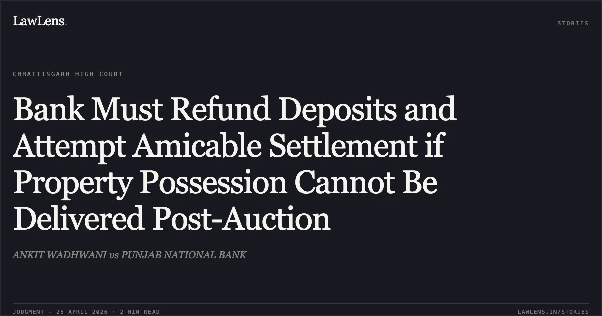 Bank Must Refund Deposits and Attempt Amicable Settlement if Property Possession Cannot Be Delivered Post-Auction. ANKIT WADHWANI vs PUNJAB NATIONAL BANK. Chhattisgarh High Court. LawLens