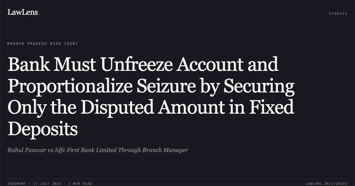 Bank Must Unfreeze Account and Proportionalize Seizure by Securing Only the Disputed Amount in Fixed Deposits. Rahul Panwar vs Idfc First Bank Limited Through Branch Manager. Madhya Pradesh High Court. LawLens