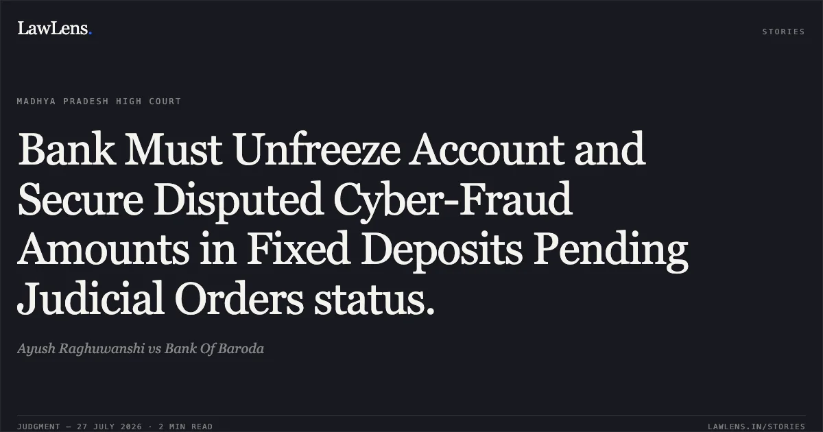 Bank Must Unfreeze Account and Secure Disputed Cyber-Fraud Amounts in Fixed Deposits Pending Judicial Orders status.. Ayush Raghuwanshi vs Bank Of Baroda. Madhya Pradesh High Court. LawLens