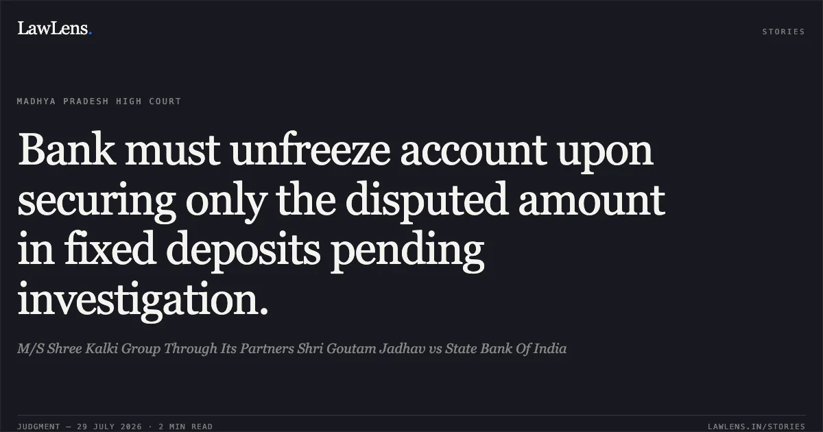 Bank must unfreeze account upon securing only the disputed amount in fixed deposits pending investigation.. M/S Shree Kalki Group Through Its Partners Shri Goutam Jadhav vs State Bank Of India. Madhya Pradesh High Court. LawLens