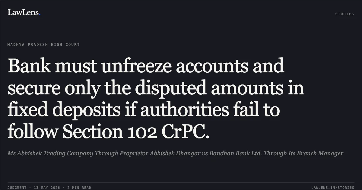 Bank must unfreeze accounts and secure only the disputed amounts in fixed deposits if authorities fail to follow Section 102 CrPC.. Ms Abhishek Trading Company Through Proprietor Abhishek Dhangar vs Bandhan Bank Ltd. Through Its Branch Manager. Madhya Pradesh High Court. LawLens