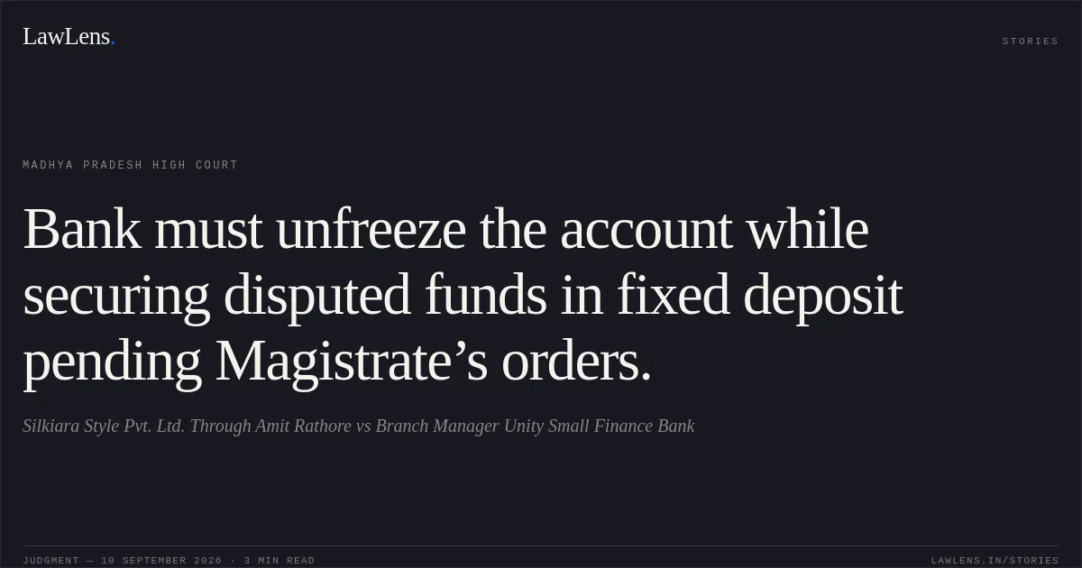Bank must unfreeze the account while securing disputed funds in fixed deposit pending Magistrate’s orders.. Silkiara Style Pvt. Ltd. Through Amit Rathore vs Branch Manager Unity Small Finance Bank. Madhya Pradesh High Court. LawLens