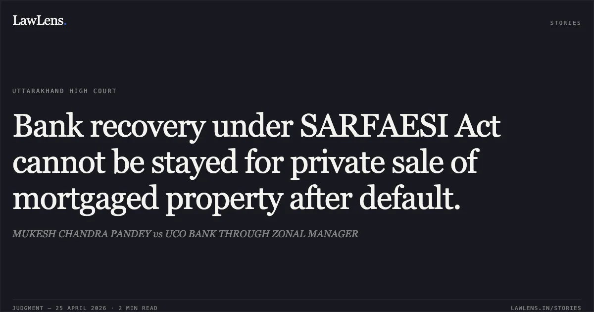 Bank recovery under SARFAESI Act cannot be stayed for private sale of mortgaged property after default.. MUKESH CHANDRA PANDEY vs UCO BANK THROUGH ZONAL MANAGER. Uttarakhand High Court. LawLens