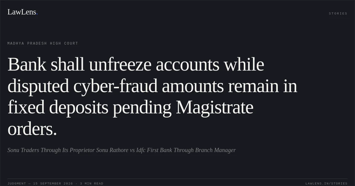 Bank shall unfreeze accounts while disputed cyber-fraud amounts remain in fixed deposits pending Magistrate orders.. Sonu Traders  Through Its Proprietor Sonu Rathore vs Idfc First Bank Through Branch Manager. Madhya Pradesh High Court. LawLens