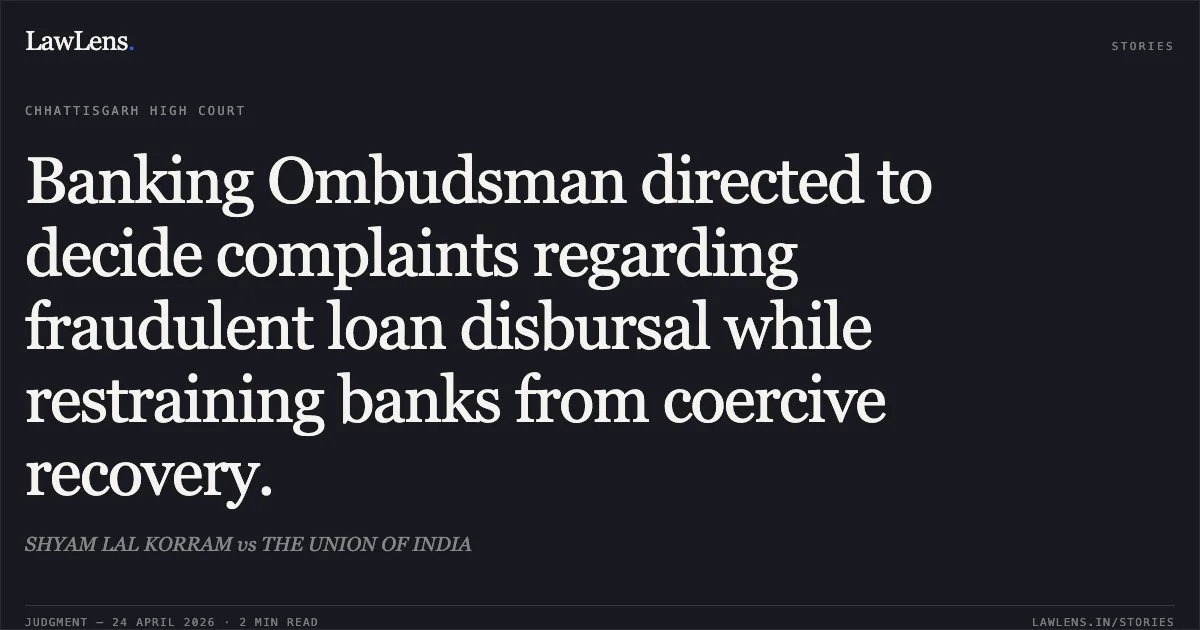 Banking Ombudsman directed to decide complaints regarding fraudulent loan disbursal while restraining banks from coercive recovery.. SHYAM LAL KORRAM vs THE UNION OF INDIA. Chhattisgarh High Court. LawLens