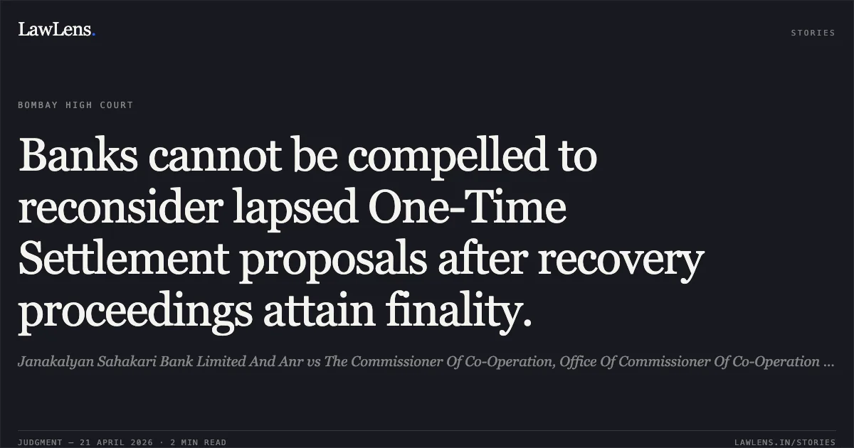 Banks cannot be compelled to reconsider lapsed One-Time Settlement proposals after recovery proceedings attain finality.. Janakalyan Sahakari Bank Limited And Anr vs The Commissioner Of Co-Operation, Office Of Commissioner Of Co-Operation And Registrar And Ors. Bombay High Court. LawLens