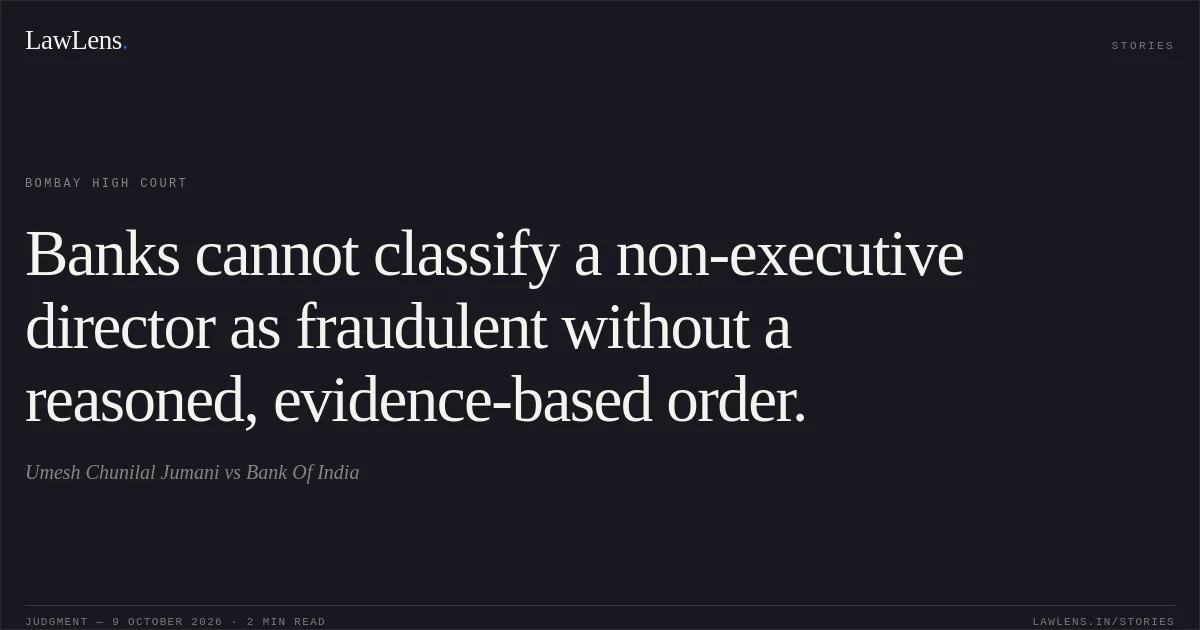 Banks cannot classify a non-executive director as fraudulent without a reasoned, evidence-based order.. Umesh Chunilal Jumani vs Bank Of India. Bombay High Court. LawLens