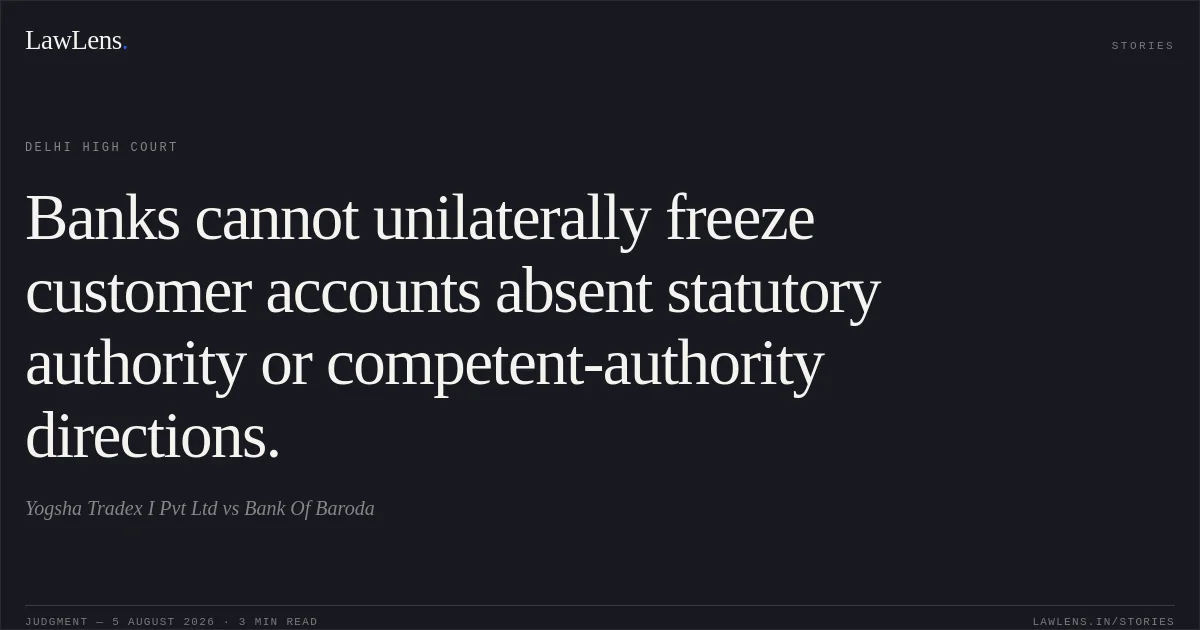 Banks cannot unilaterally freeze customer accounts absent statutory authority or competent-authority directions.. Yogsha Tradex I Pvt Ltd vs Bank Of Baroda. Delhi High Court. LawLens